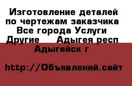 Изготовление деталей по чертежам заказчика - Все города Услуги » Другие   . Адыгея респ.,Адыгейск г.